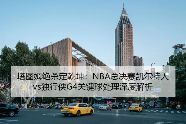 塔图姆绝杀定乾坤：NBA总决赛凯尔特人vs独行侠G4关键球处理深度解析