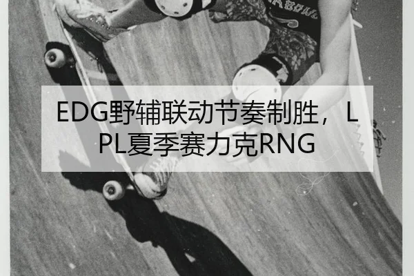 EDG野辅联动节奏制胜，LPL夏季赛力克RNG