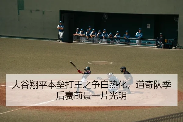 大谷翔平本垒打王之争白热化，道奇队季后赛前景一片光明