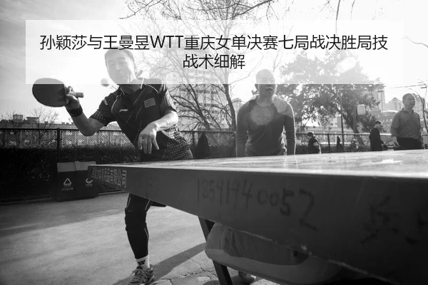 孙颖莎与王曼昱WTT重庆女单决赛七局战决胜局技战术细解