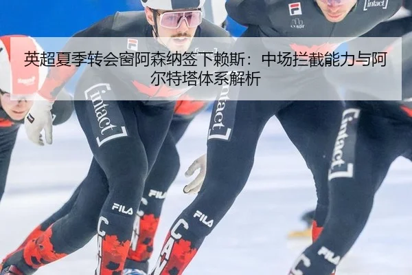 英超夏季转会窗阿森纳签下赖斯：中场拦截能力与阿尔特塔体系解析