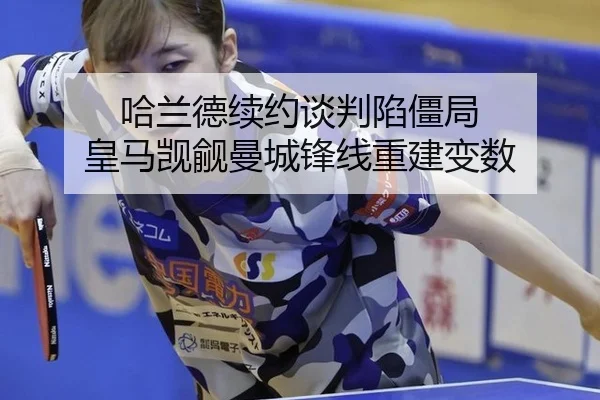 哈兰德续约谈判陷僵局 皇马觊觎曼城锋线重建变数