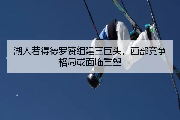 湖人若得德罗赞组建三巨头，西部竞争格局或面临重塑