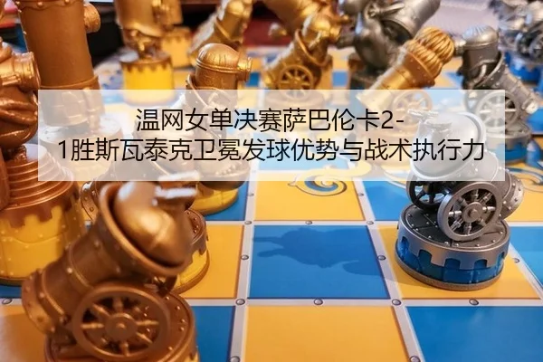温网女单决赛萨巴伦卡2-1胜斯瓦泰克卫冕发球优势与战术执行力