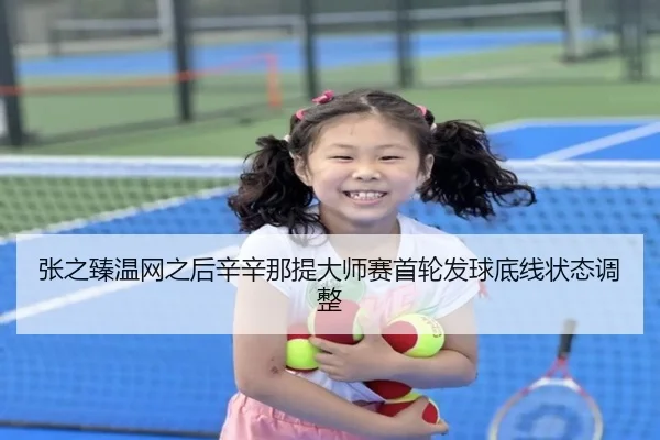 张之臻温网之后辛辛那提大师赛首轮发球底线状态调整