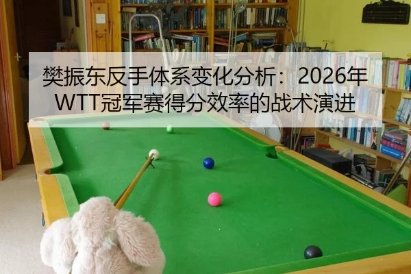 樊振东反手体系变化分析：2026年WTT冠军赛得分效率的战术演进